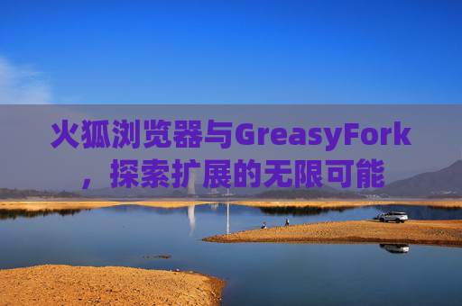 火狐浏览器与GreasyFork，探索扩展的无限可能